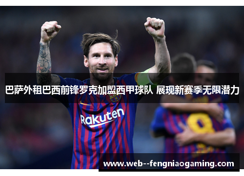 巴萨外租巴西前锋罗克加盟西甲球队 展现新赛季无限潜力