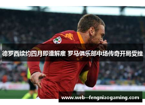 德罗西续约四月即遭解雇 罗马俱乐部中场传奇开局受挫 德罗西续约四月即遭解雇 罗马俱乐部中场传奇开局受挫