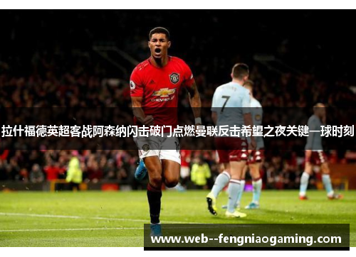 拉什福德英超客战阿森纳闪击破门点燃曼联反击希望之夜关键一球时刻 拉什福德英超客战阿森纳闪击破门点燃曼联反击希望之夜关键一球时刻