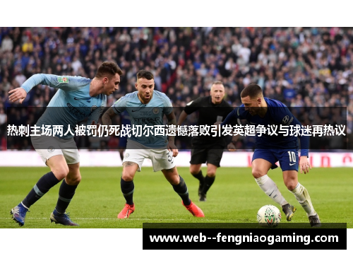 热刺主场两人被罚仍死战切尔西遗憾落败引发英超争议与球迷再热议