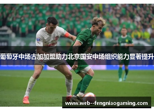 葡萄牙中场古加加盟助力北京国安中场组织能力显著提升