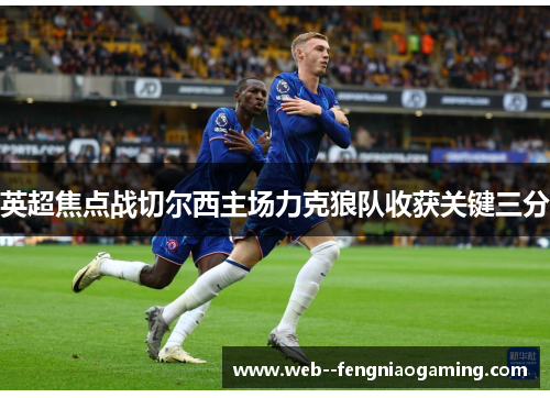 英超焦点战切尔西主场力克狼队收获关键三分