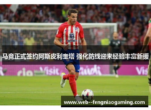 马竞正式签约阿斯皮利奎塔 强化防线迎来经验丰富新援 马竞正式签约阿斯皮利奎塔 强化防线迎来经验丰富新援