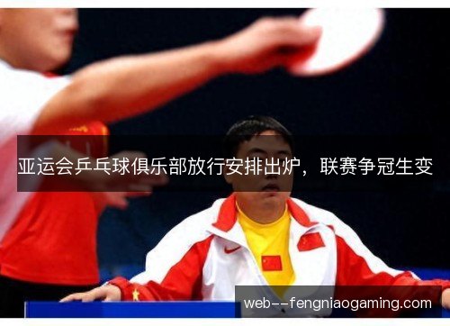 亚运会乒乓球俱乐部放行安排出炉，联赛争冠生变