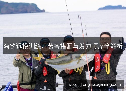 海钓远投训练：装备搭配与发力顺序全解析