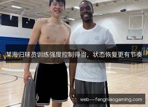 某海归球员训练强度控制得当，状态恢复更有节奏