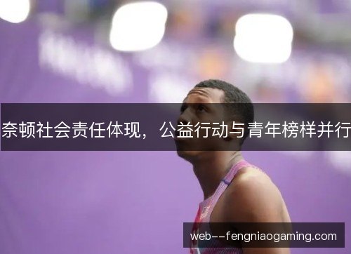 奈顿社会责任体现,公益行动与青年榜样并行 奈顿社会责任体现,公益行动与青年榜样并行